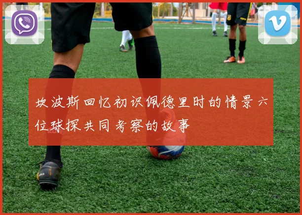 坎波斯回忆初识佩德里时的情景六位球探共同考察的故事