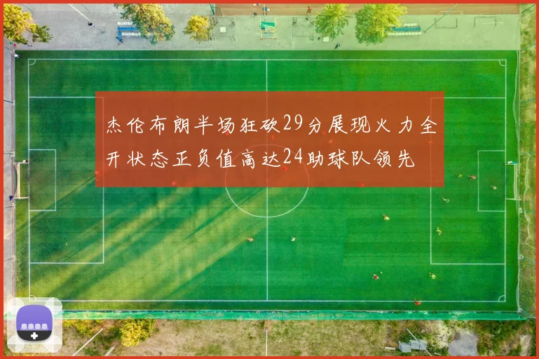 杰伦布朗半场狂砍29分展现火力全开状态正负值高达24助球队领先