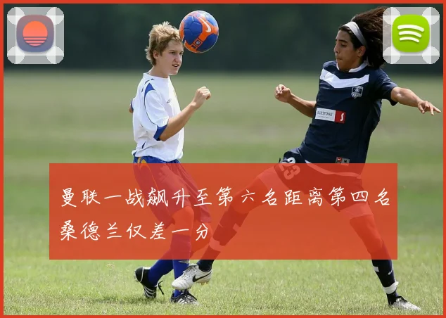 曼联一战飙升至第六名距离第四名桑德兰仅差一分