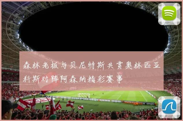 森林老板与贝尼特斯共赏奥林匹亚科斯对阵阿森纳精彩赛事
