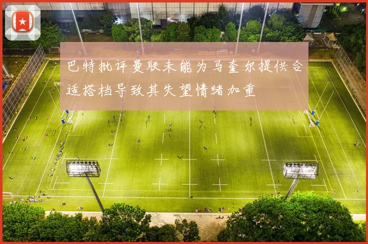 巴特批评曼联未能为马奎尔提供合适搭档导致其失望情绪加重