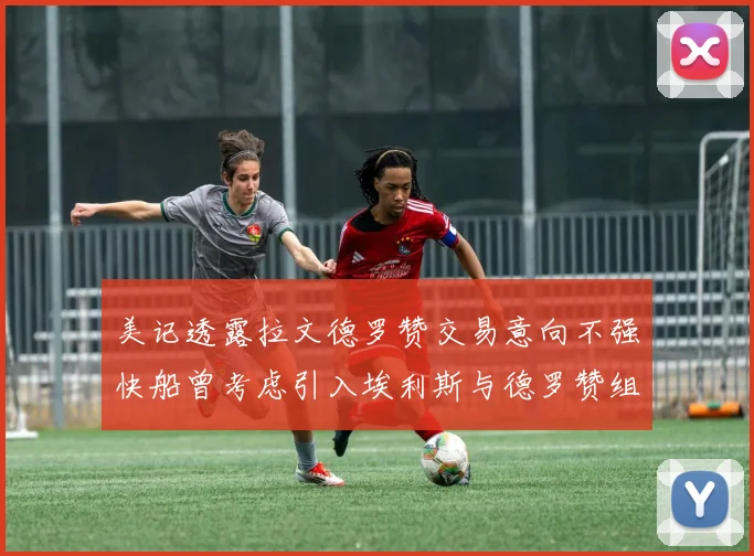 美记透露拉文德罗赞交易意向不强快船曾考虑引入埃利斯与德罗赞组合