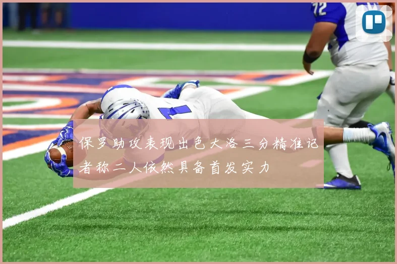 保罗助攻表现出色大洛三分精准记者称二人依然具备首发实力