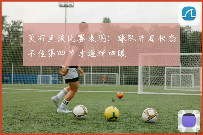莫布里谈比赛表现：球队开局状态不佳第四节才逐渐回暖