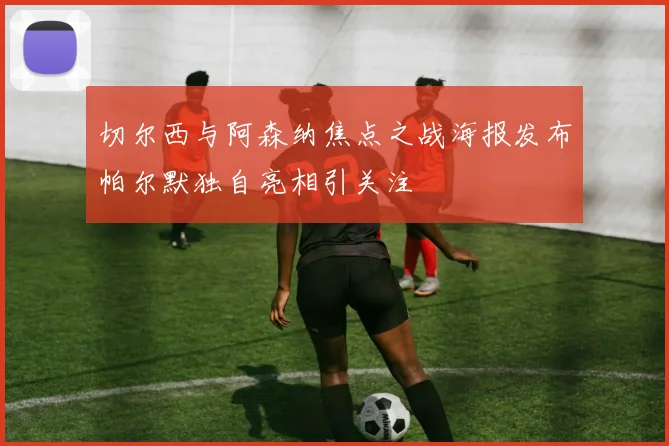 切尔西与阿森纳焦点之战海报发布帕尔默独自亮相引关注