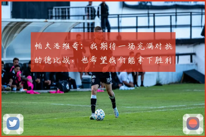 帕夫洛维奇：我期待一场充满对抗的德比战，也希望我们能拿下胜利