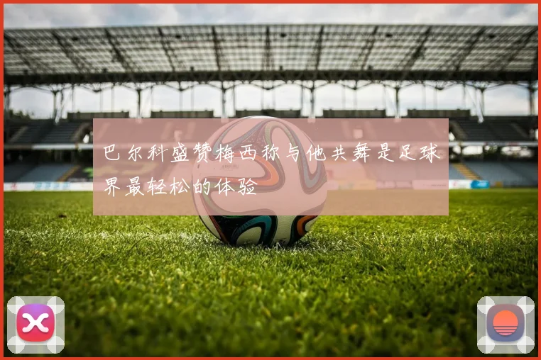 巴尔科盛赞梅西称与他共舞是足球界最轻松的体验