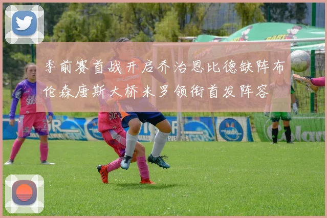 季前赛首战开启乔治恩比德缺阵布伦森唐斯大桥米罗领衔首发阵容