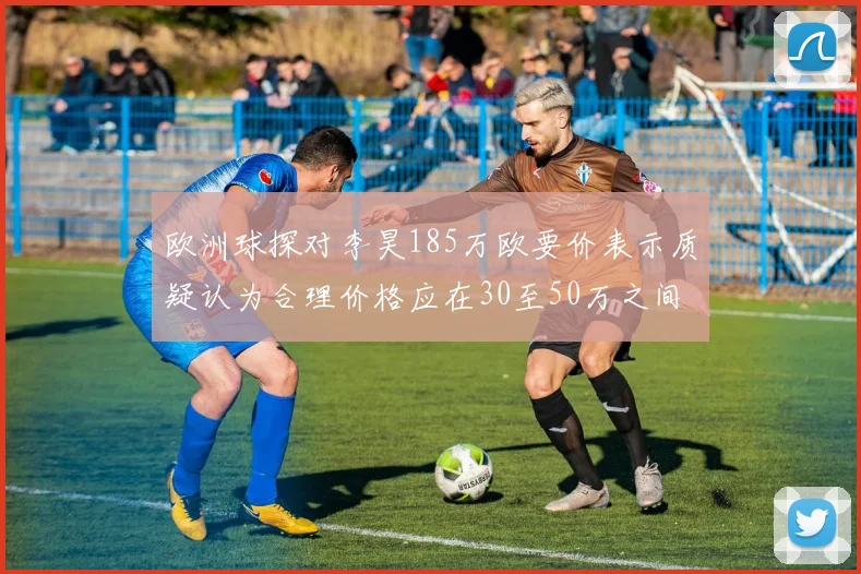 欧洲球探对李昊185万欧要价表示质疑认为合理价格应在30至50万之间