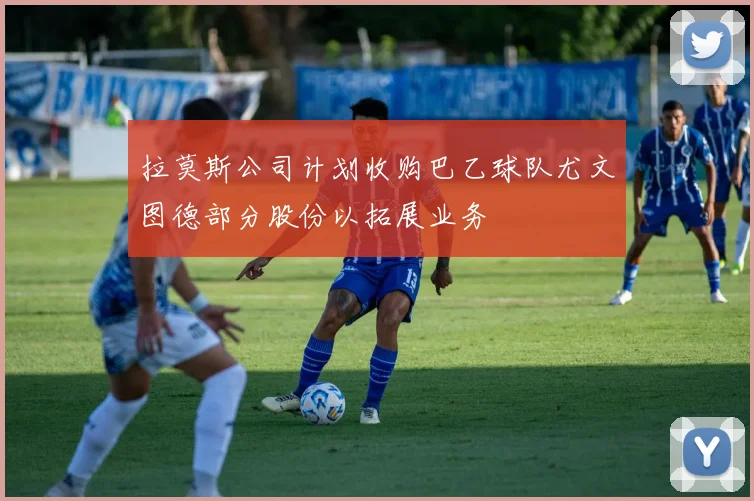 拉莫斯公司计划收购巴乙球队尤文图德部分股份以拓展业务