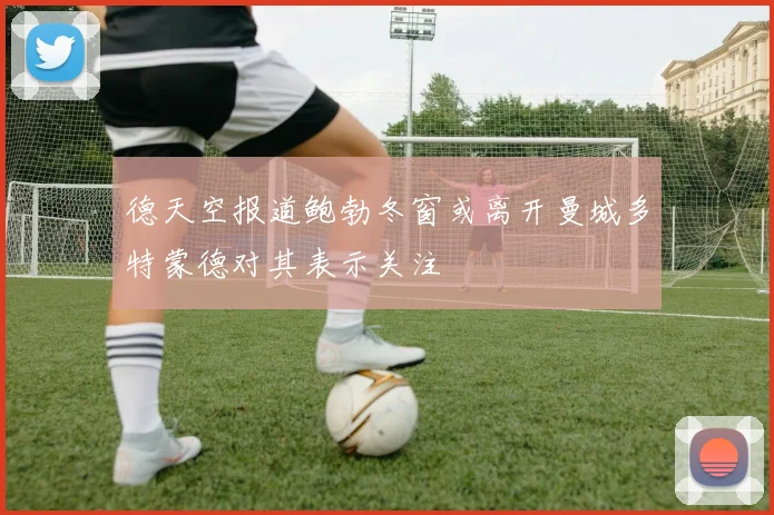德天空报道鲍勃冬窗或离开曼城多特蒙德对其表示关注
