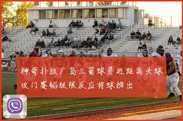 神奇扑救广岛三箭球员近距离头球攻门蹇韬极限反应将球捞出