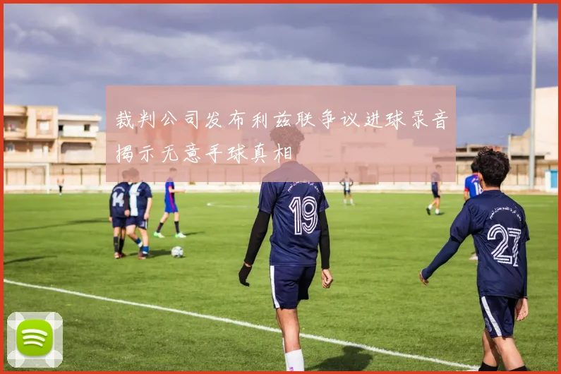 裁判公司发布利兹联争议进球录音揭示无意手球真相