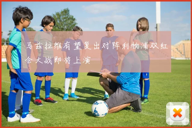 马兹拉维有望复出对阵利物浦双红会大战即将上演