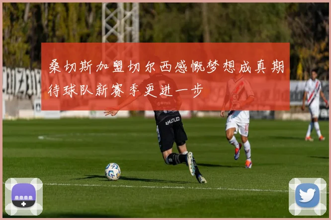 桑切斯加盟切尔西感慨梦想成真期待球队新赛季更进一步