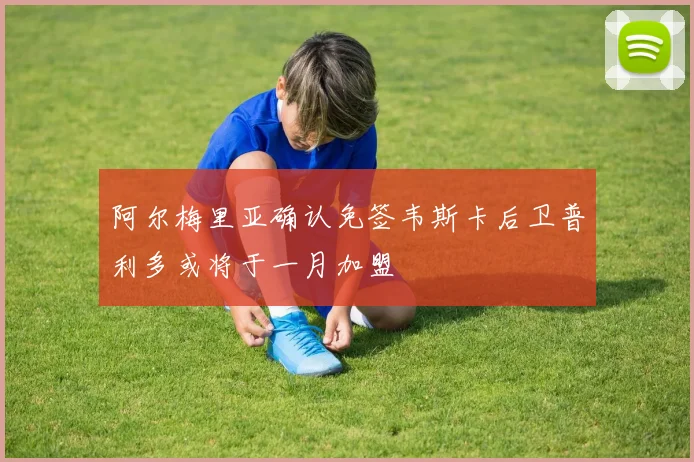 阿尔梅里亚确认免签韦斯卡后卫普利多或将于一月加盟