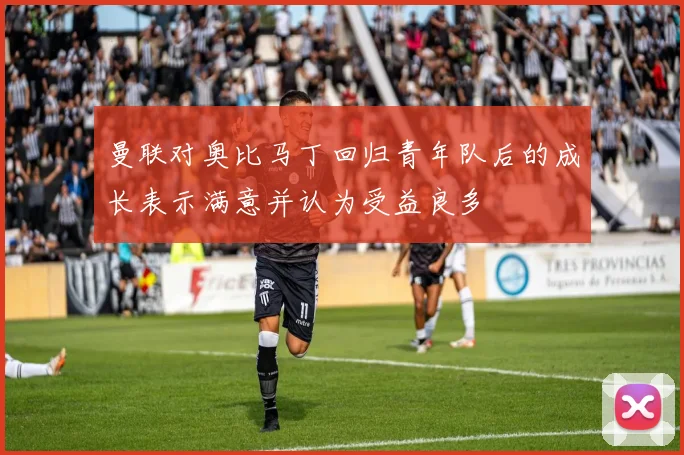 曼联对奥比马丁回归青年队后的成长表示满意并认为受益良多