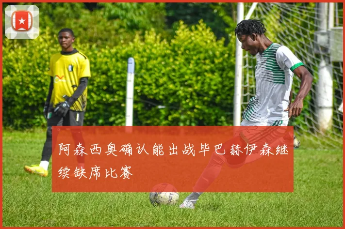 阿森西奥确认能出战毕巴赫伊森继续缺席比赛