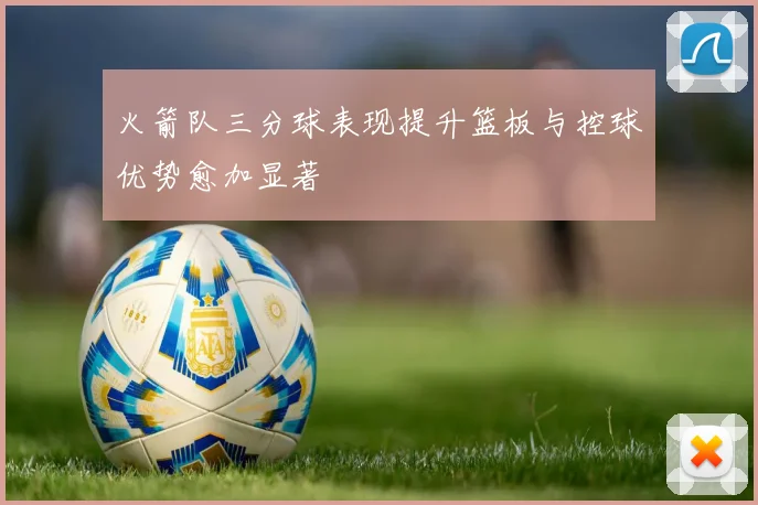 火箭队三分球表现提升篮板与控球优势愈加显著