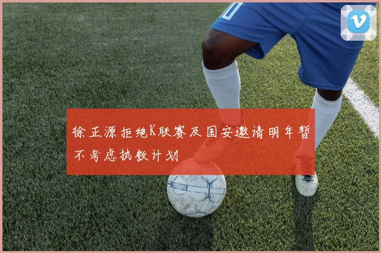 徐正源拒绝K联赛及国安邀请明年暂不考虑执教计划