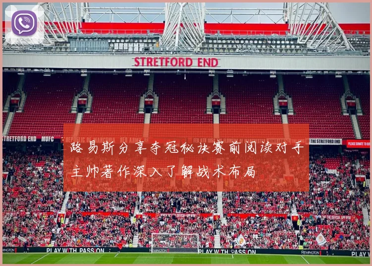 路易斯分享夺冠秘诀赛前阅读对手主帅著作深入了解战术布局