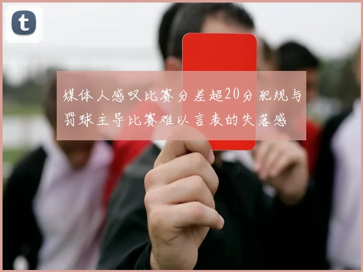 媒体人感叹比赛分差超20分犯规与罚球主导比赛难以言表的失落感