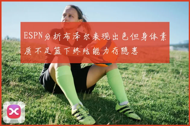 ESPN分析布泽尔表现出色但身体素质不足篮下终结能力存隐患