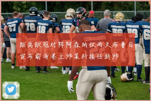 距离欧冠对阵阿森纳仅两天布鲁日宣布前海港主帅莱科接任新帅