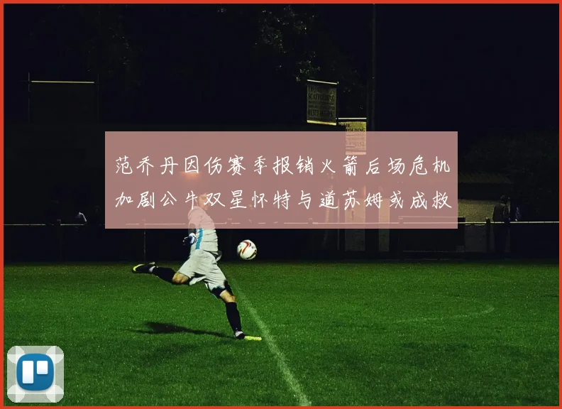 范乔丹因伤赛季报销火箭后场危机加剧公牛双星怀特与道苏姆或成救援希望