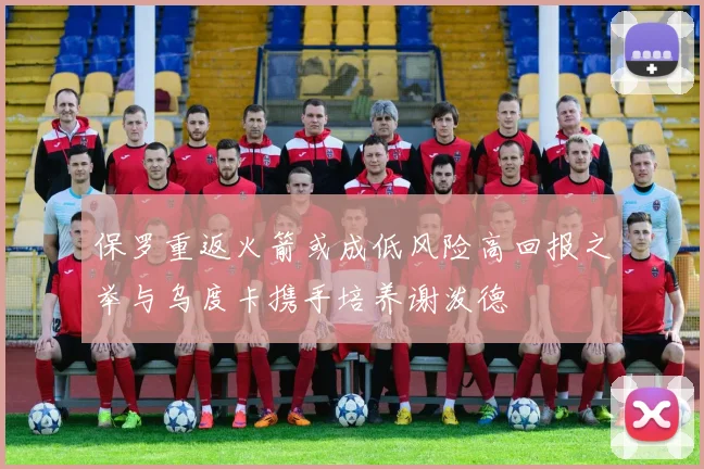 保罗重返火箭或成低风险高回报之举与乌度卡携手培养谢泼德