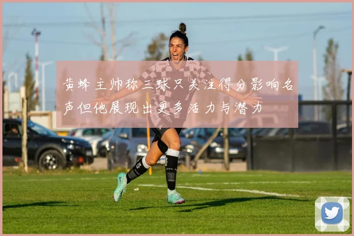 黄蜂主帅称三球只关注得分影响名声但他展现出更多活力与潜力