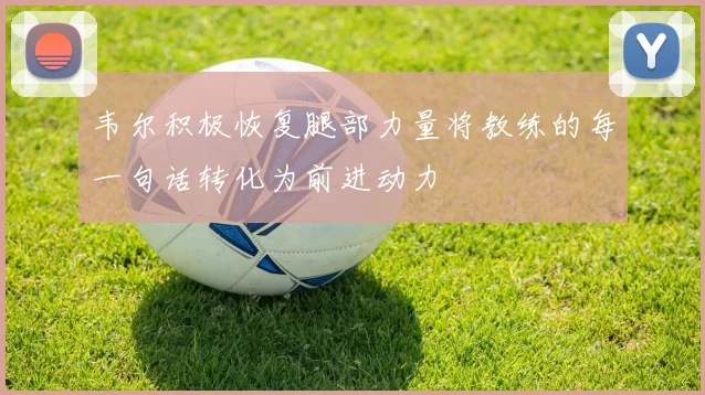 韦尔积极恢复腿部力量将教练的每一句话转化为前进动力