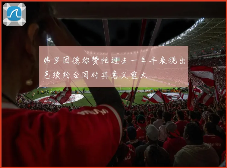 弗罗因德称赞帕过去一年半表现出色续约合同对其意义重大