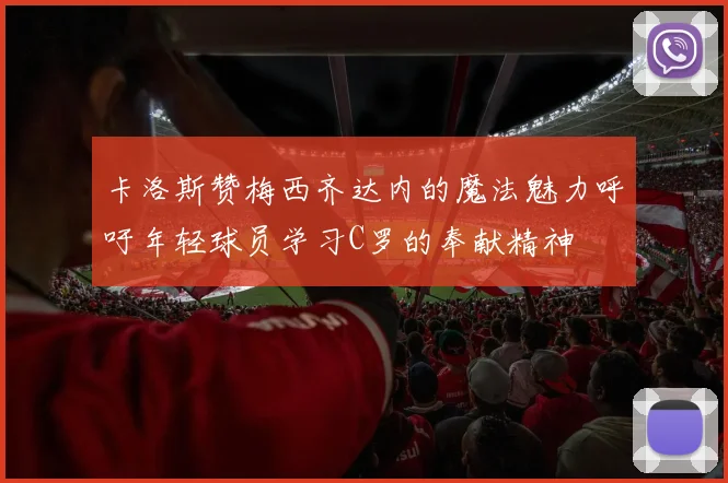 卡洛斯赞梅西齐达内的魔法魅力呼吁年轻球员学习C罗的奉献精神