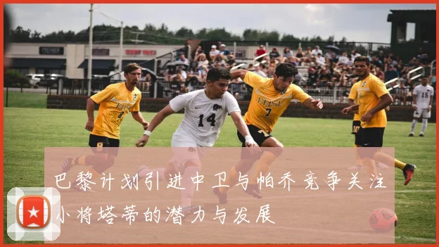 巴黎计划引进中卫与帕乔竞争关注小将塔蒂的潜力与发展