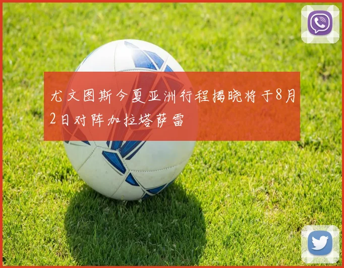 尤文图斯今夏亚洲行程揭晓将于8月2日对阵加拉塔萨雷