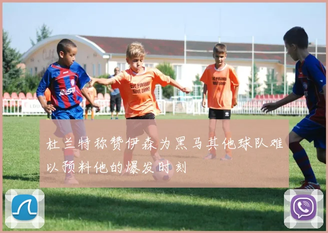 杜兰特称赞伊森为黑马其他球队难以预料他的爆发时刻