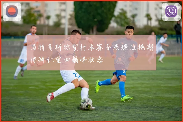 马特乌斯称霍村本赛季表现惊艳期待拜仁重回巅峰状态