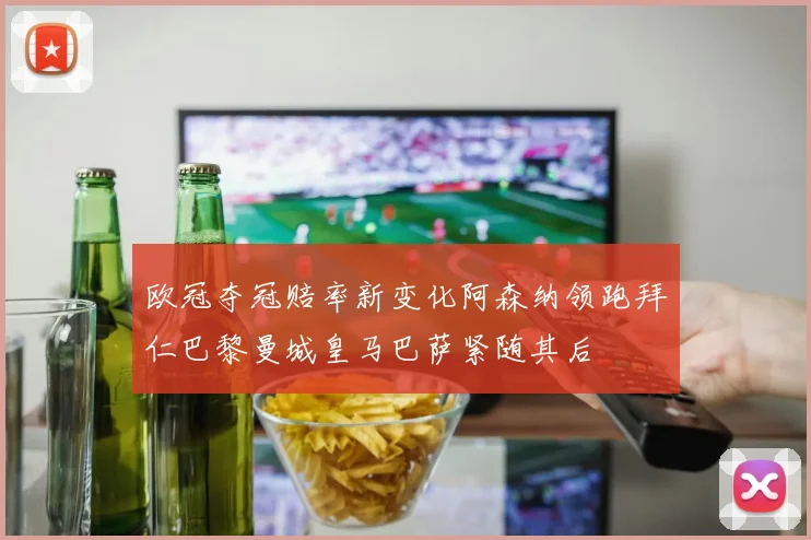 欧冠夺冠赔率新变化阿森纳领跑拜仁巴黎曼城皇马巴萨紧随其后