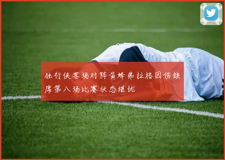 独行侠客场对阵黄蜂弗拉格因伤缺席第八场比赛状态堪忧
