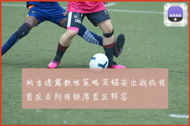 纳吉透露教练策略若锡安出战我将首发否则将缺席首发阵容