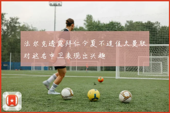 法尔克透露拜仁今夏不追佳夫曼联对这名中卫表现出兴趣