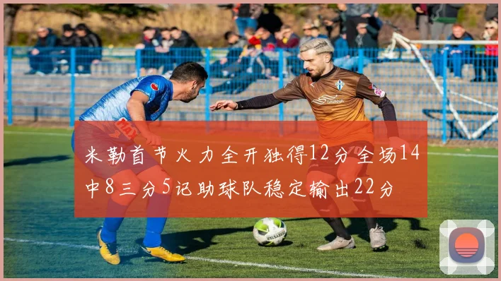 米勒首节火力全开独得12分全场14中8三分5记助球队稳定输出22分