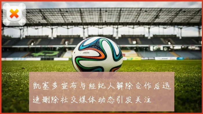 凯塞多宣布与经纪人解除合作后迅速删除社交媒体动态引发关注