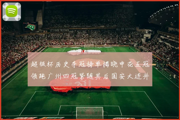 超级杯历史夺冠榜单揭晓申花五冠领跑广州四冠紧随其后国安大连并列第三