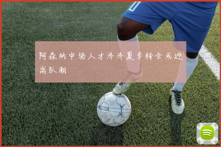 阿森纳中场人才济济夏季转会或迎离队潮