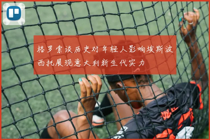 格罗索谈历史对年轻人影响埃斯波西托展现意大利新生代实力