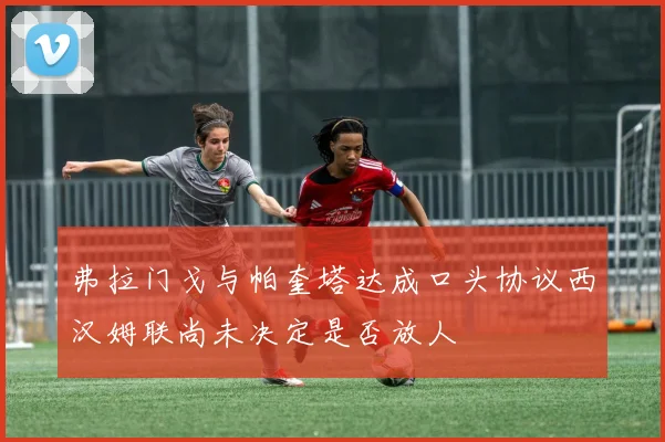 弗拉门戈与帕奎塔达成口头协议西汉姆联尚未决定是否放人