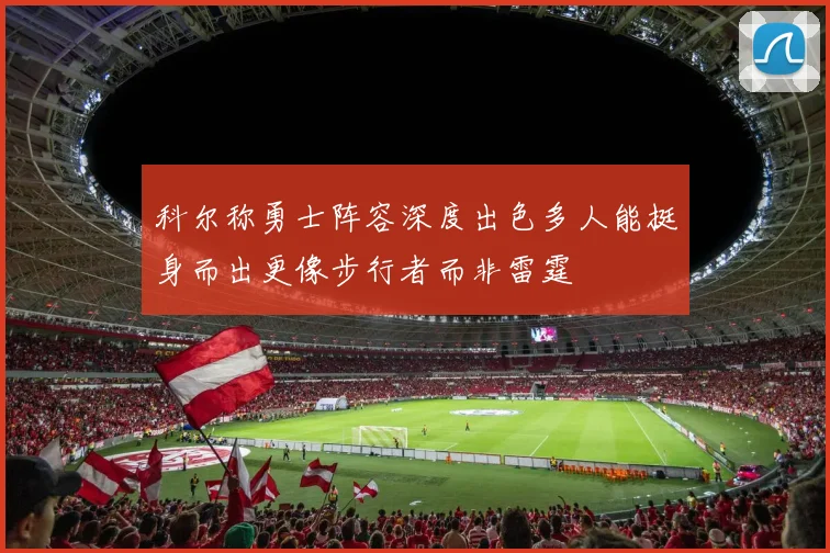 科尔称勇士阵容深度出色多人能挺身而出更像步行者而非雷霆