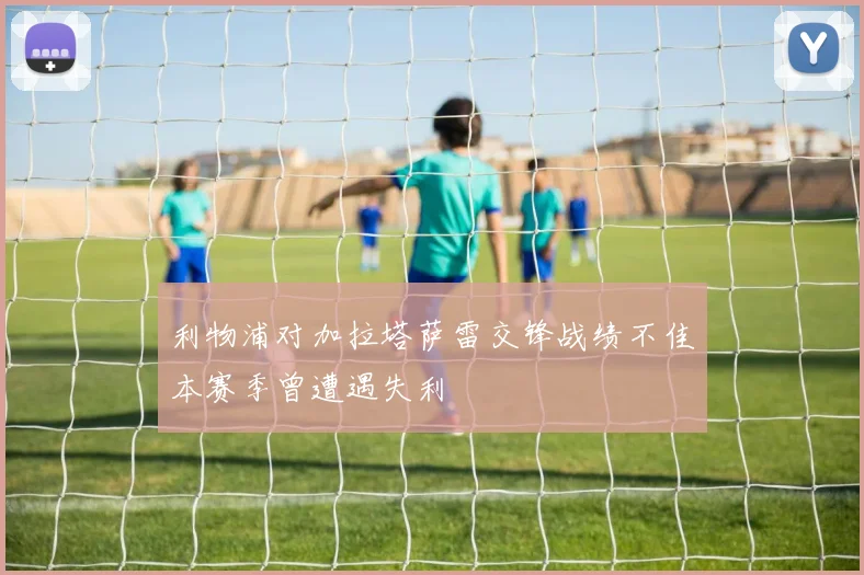 利物浦对加拉塔萨雷交锋战绩不佳本赛季曾遭遇失利